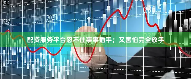 配资服务平台忍不住事事插手；又害怕完全放手