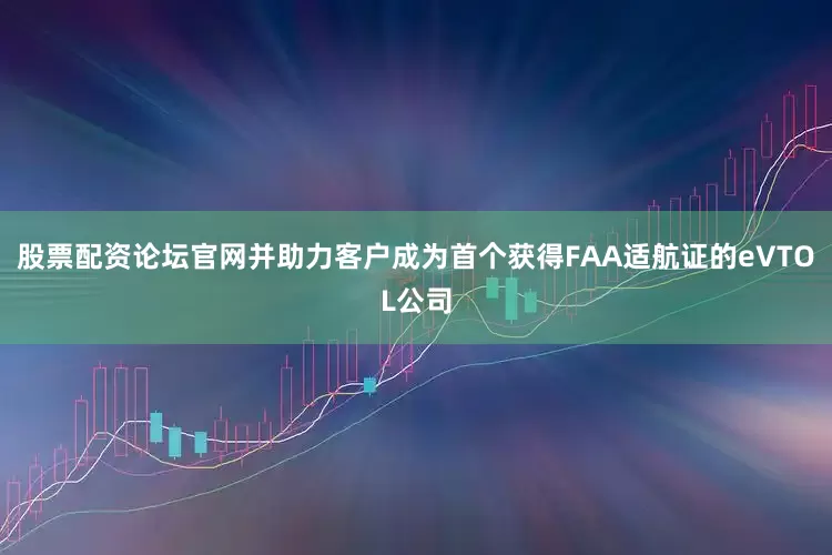 股票配资论坛官网并助力客户成为首个获得FAA适航证的eVTOL公司