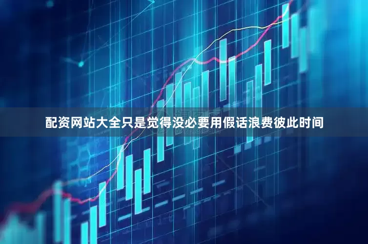 配资网站大全只是觉得没必要用假话浪费彼此时间