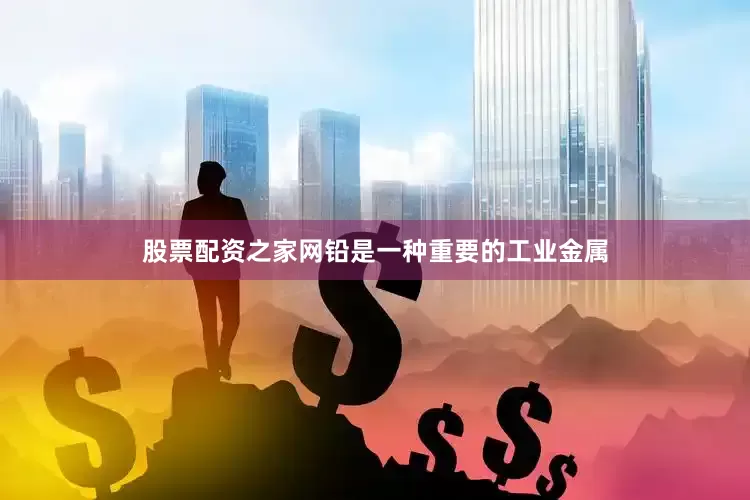 股票配资之家网铅是一种重要的工业金属