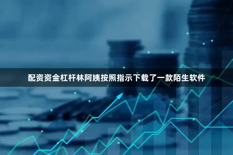 配资资金杠杆林阿姨按照指示下载了一款陌生软件