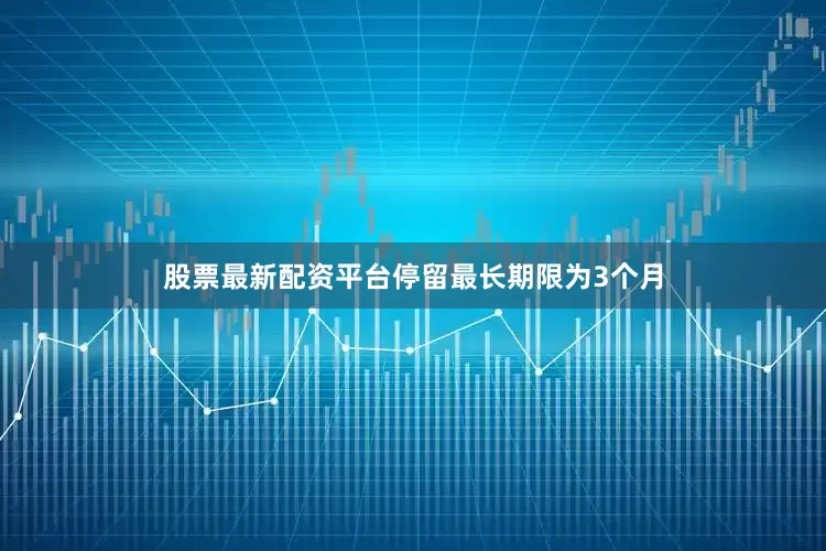 股票最新配资平台停留最长期限为3个月