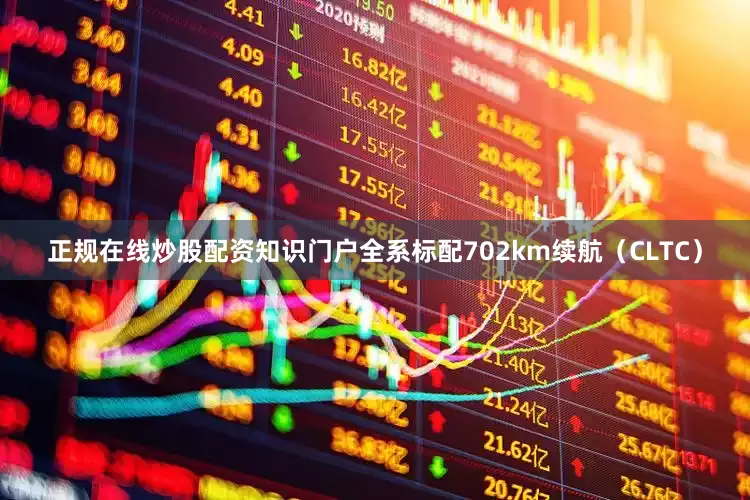 正规在线炒股配资知识门户全系标配702km续航（CLTC）