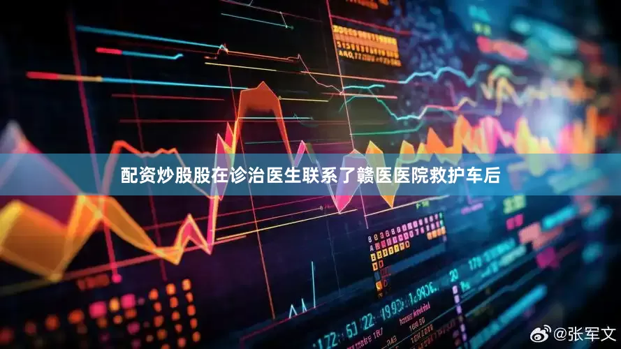 配资炒股股在诊治医生联系了赣医医院救护车后