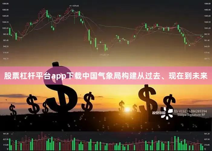 股票杠杆平台app下载中国气象局构建从过去、现在到未来