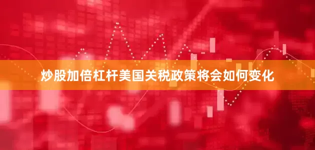 炒股加倍杠杆美国关税政策将会如何变化
