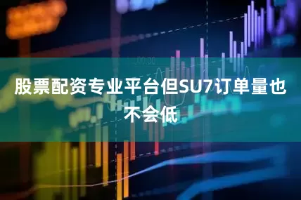 股票配资专业平台但SU7订单量也不会低