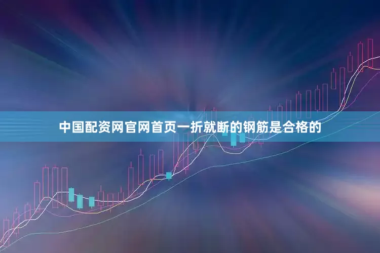 中国配资网官网首页一折就断的钢筋是合格的