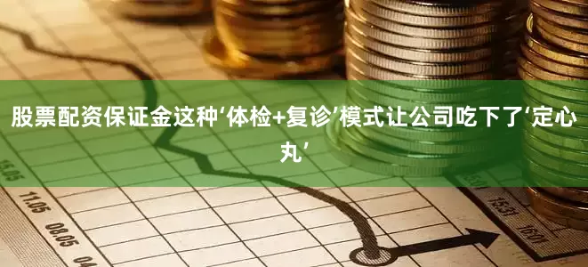股票配资保证金这种‘体检+复诊’模式让公司吃下了‘定心丸’