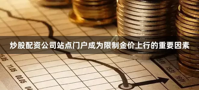 炒股配资公司站点门户成为限制金价上行的重要因素