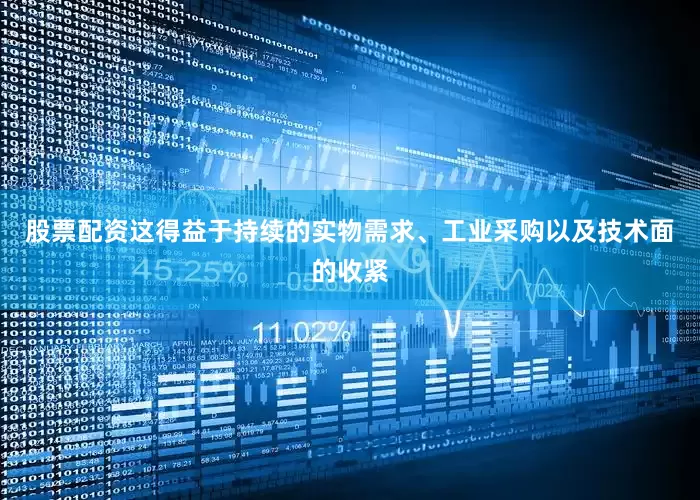 股票配资这得益于持续的实物需求、工业采购以及技术面的收紧