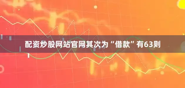 配资炒股网站官网其次为“借款”有63则