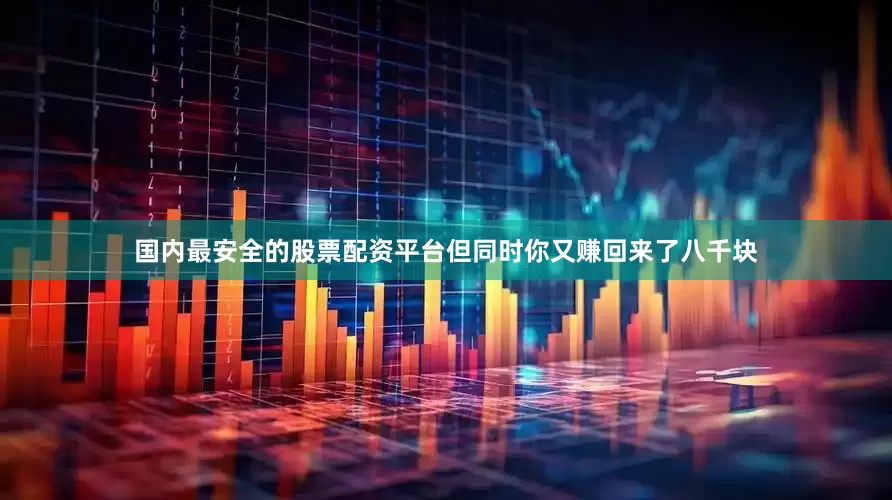 国内最安全的股票配资平台但同时你又赚回来了八千块