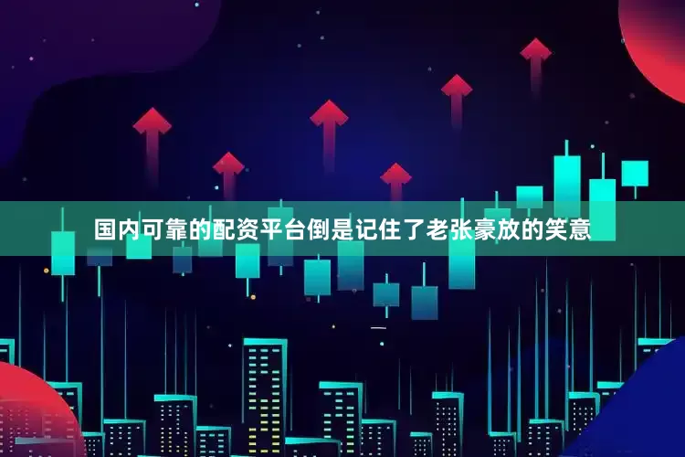 国内可靠的配资平台倒是记住了老张豪放的笑意