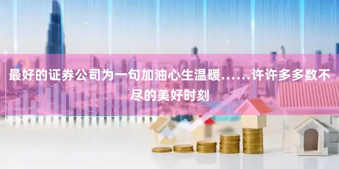 最好的证券公司为一句加油心生温暖……许许多多数不尽的美好时刻