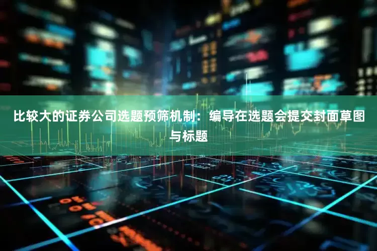 比较大的证券公司选题预筛机制：编导在选题会提交封面草图与标题