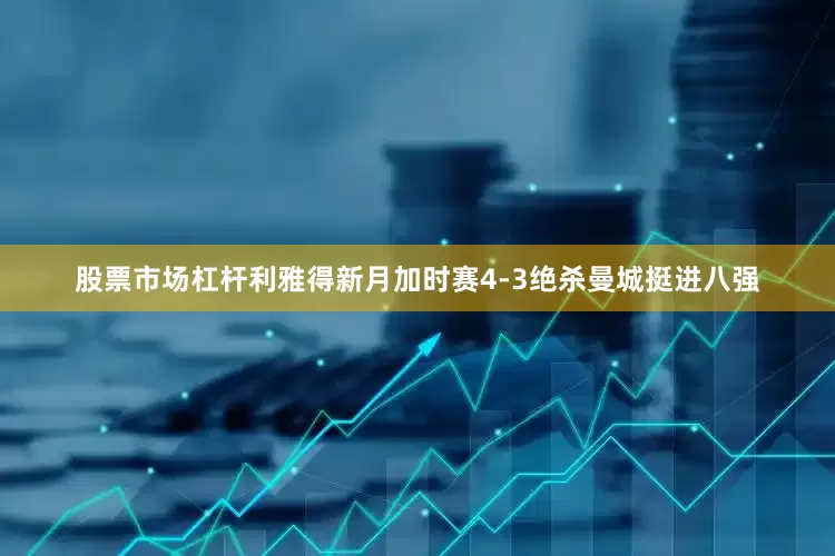 股票市场杠杆利雅得新月加时赛4-3绝杀曼城挺进八强