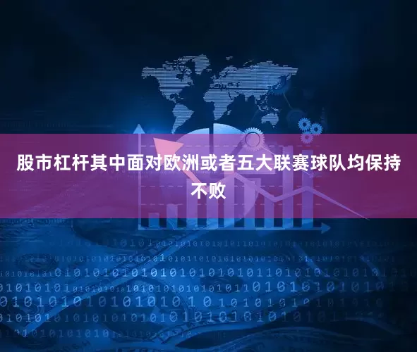 股市杠杆其中面对欧洲或者五大联赛球队均保持不败