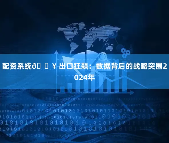 配资系统🔥 出口狂飙：数据背后的战略突围2024年