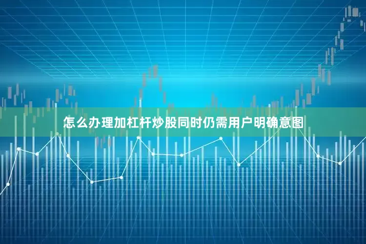 怎么办理加杠杆炒股同时仍需用户明确意图