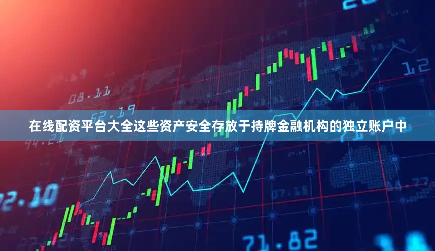 在线配资平台大全这些资产安全存放于持牌金融机构的独立账户中