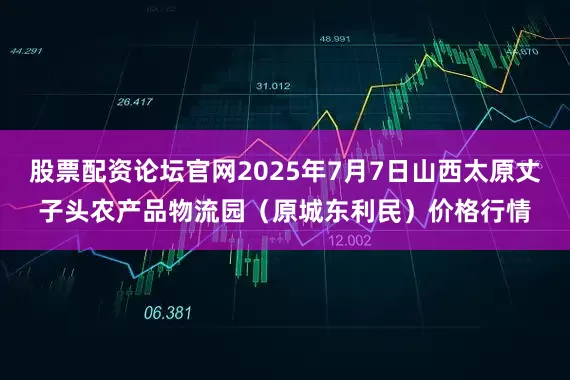 股票配资论坛官网2025年7月7日山西太原丈子头农产品物流园（原城东利民）价格行情