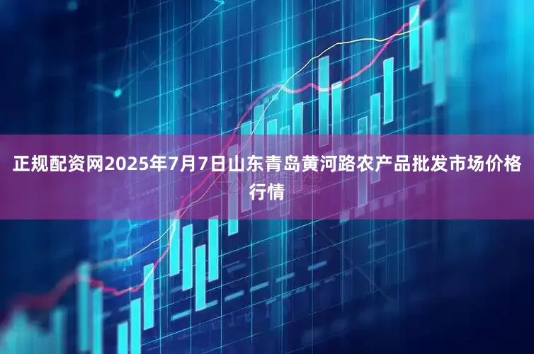 正规配资网2025年7月7日山东青岛黄河路农产品批发市场价格行情