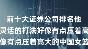 前十大证券公司排名他们的小巧灵活的打法好像有点压着高大的中国女篮