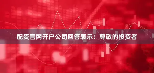 配资官网开户公司回答表示：尊敬的投资者