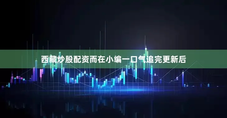 西藏炒股配资而在小编一口气追完更新后