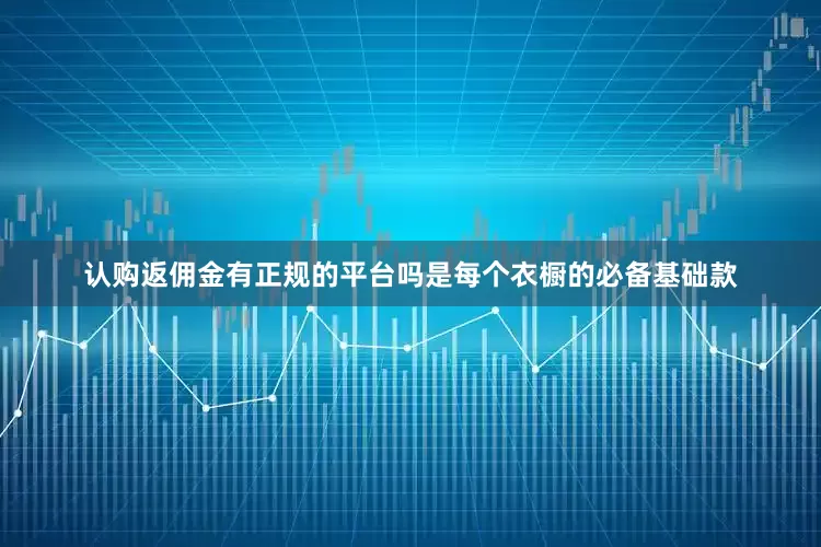 认购返佣金有正规的平台吗是每个衣橱的必备基础款