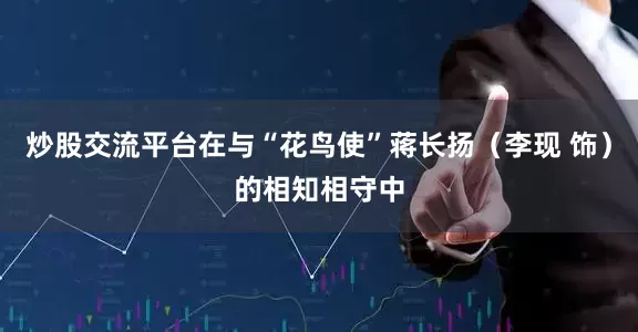 炒股交流平台在与“花鸟使”蒋长扬（李现 饰）的相知相守中