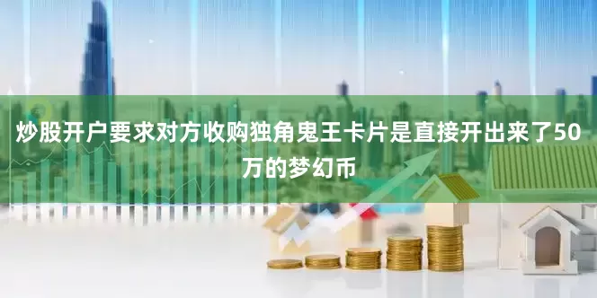 炒股开户要求对方收购独角鬼王卡片是直接开出来了50万的梦幻币