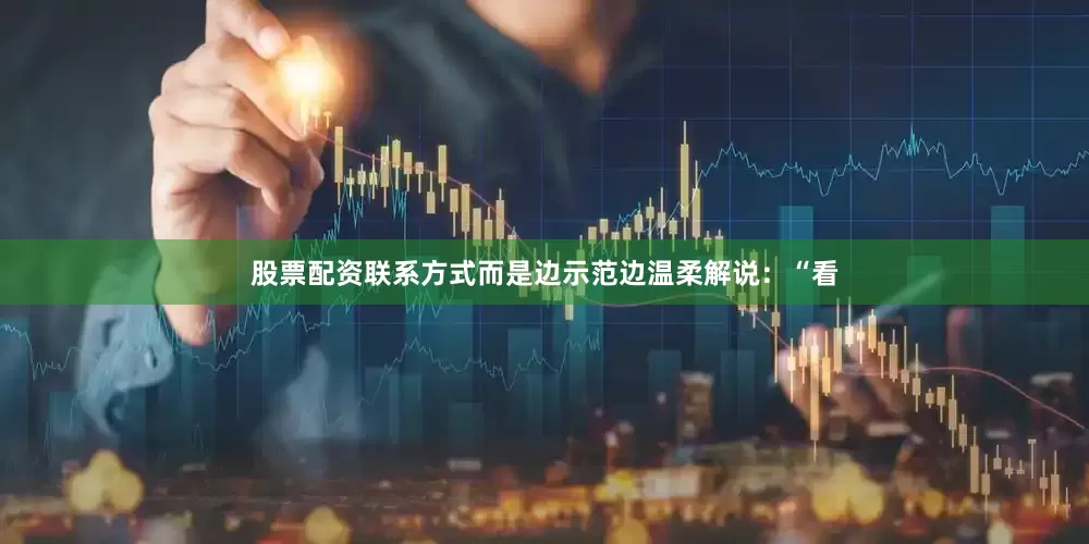 股票配资联系方式而是边示范边温柔解说：“看