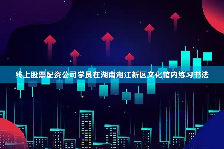 线上股票配资公司学员在湖南湘江新区文化馆内练习书法