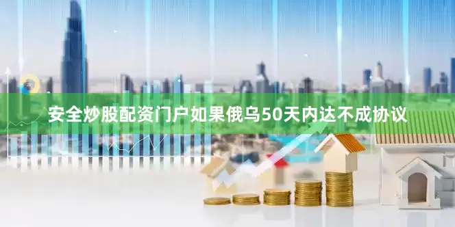 安全炒股配资门户如果俄乌50天内达不成协议
