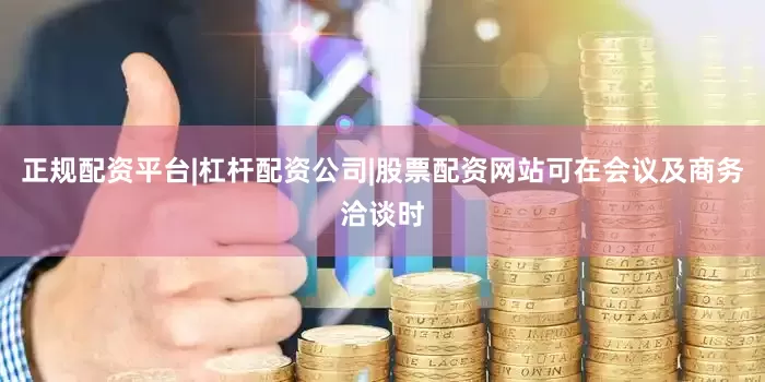 正规配资平台|杠杆配资公司|股票配资网站可在会议及商务洽谈时