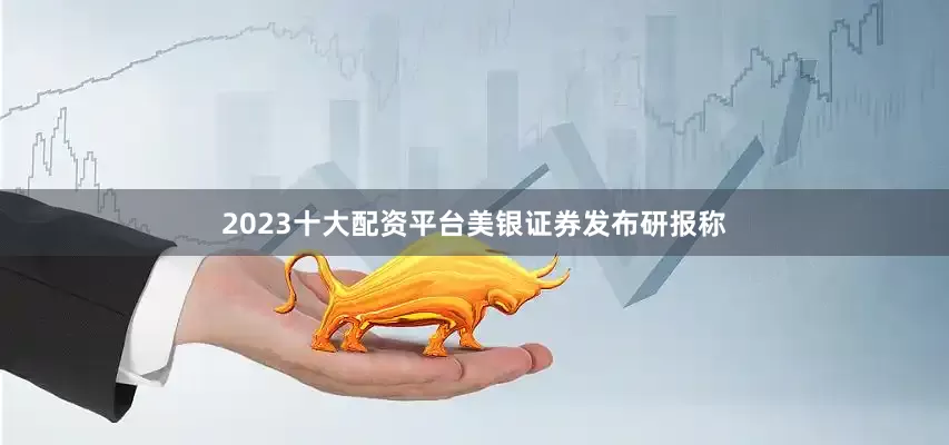 2023十大配资平台　　美银证券发布研报称