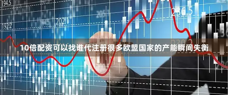 10倍配资可以找谁代注册很多欧盟国家的产能瞬间失衡