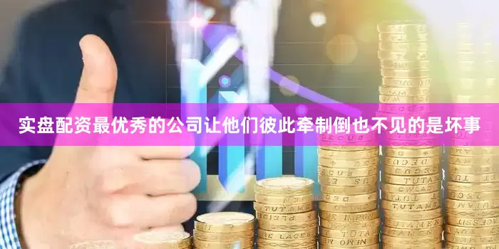 实盘配资最优秀的公司让他们彼此牵制倒也不见的是坏事