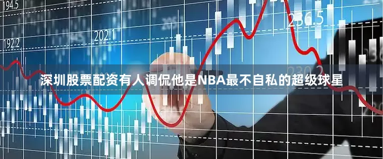 深圳股票配资有人调侃他是NBA最不自私的超级球星