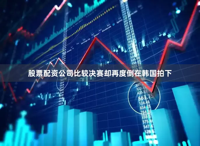 股票配资公司比较决赛却再度倒在韩国拍下