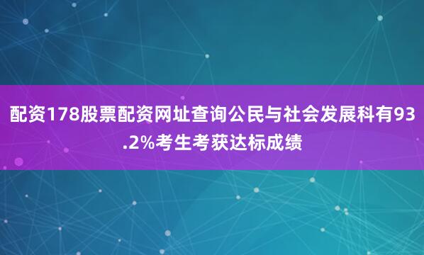 配资178股票配资网址查询公民与社会发展科有93.2%考生考获达标成绩