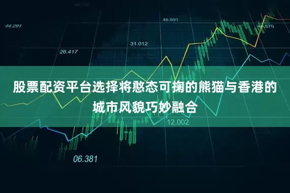 股票配资平台选择将憨态可掬的熊猫与香港的城市风貌巧妙融合