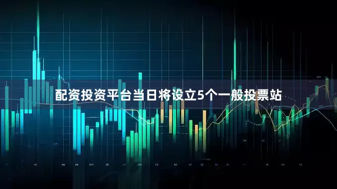 配资投资平台当日将设立5个一般投票站