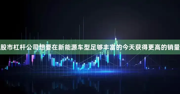 股市杠杆公司想要在新能源车型足够丰富的今天获得更高的销量