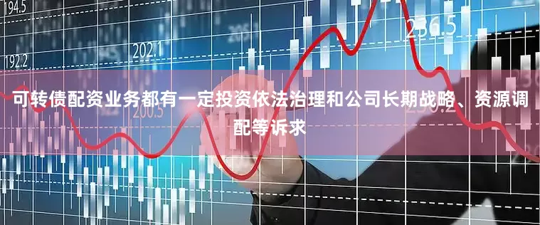 可转债配资业务都有一定投资依法治理和公司长期战略、资源调配等诉求