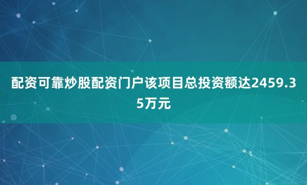 配资可靠炒股配资门户该项目总投资额达2459.35万元