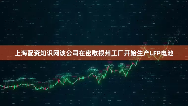 上海配资知识网该公司在密歇根州工厂开始生产LFP电池