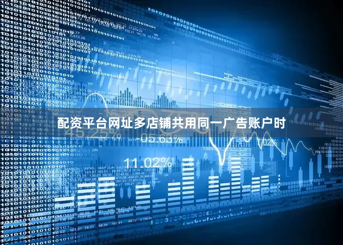 配资平台网址多店铺共用同一广告账户时